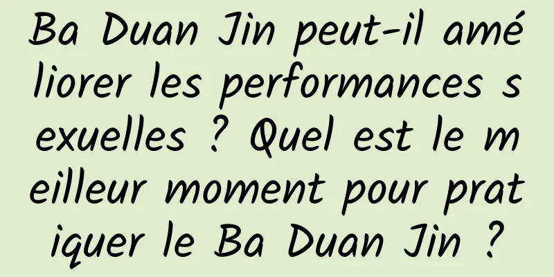 Ba Duan Jin peut-il améliorer les performances sexuelles ? Quel est le meilleur moment pour pratiquer le Ba Duan Jin ?
