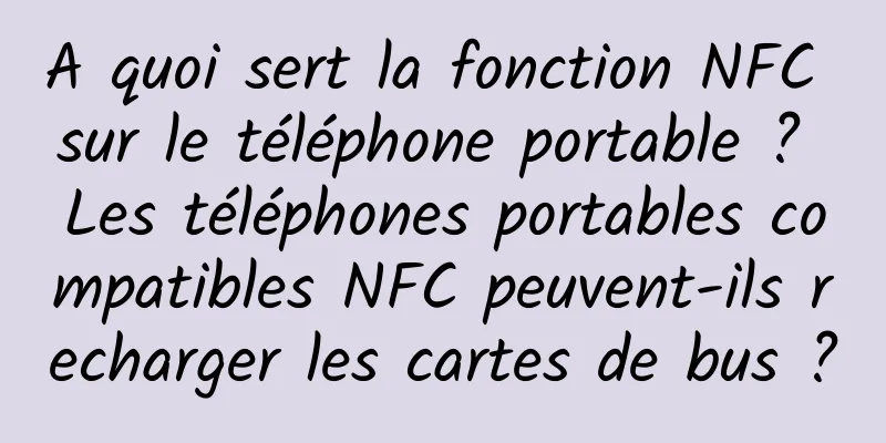 A quoi sert la fonction NFC sur le téléphone portable ? Les téléphones portables compatibles NFC peuvent-ils recharger les cartes de bus ?