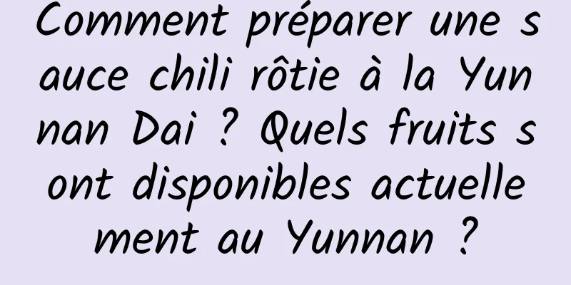 Comment préparer une sauce chili rôtie à la Yunnan Dai ? Quels fruits sont disponibles actuellement au Yunnan ?