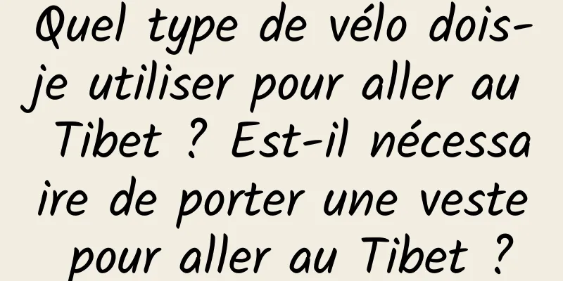 Quel type de vélo dois-je utiliser pour aller au Tibet ? Est-il nécessaire de porter une veste pour aller au Tibet ?