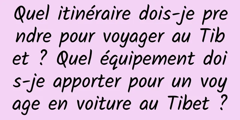 Quel itinéraire dois-je prendre pour voyager au Tibet ? Quel équipement dois-je apporter pour un voyage en voiture au Tibet ?