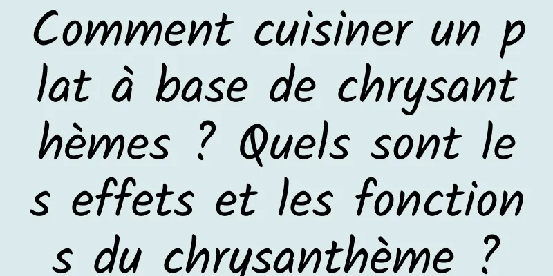 Comment cuisiner un plat à base de chrysanthèmes ? Quels sont les effets et les fonctions du chrysanthème ?