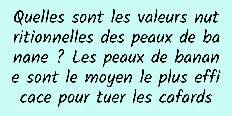 Quelles sont les valeurs nutritionnelles des peaux de banane ? Les peaux de banane sont le moyen le plus efficace pour tuer les cafards