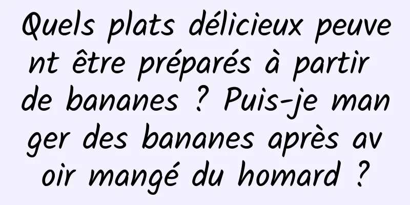 Quels plats délicieux peuvent être préparés à partir de bananes ? Puis-je manger des bananes après avoir mangé du homard ?