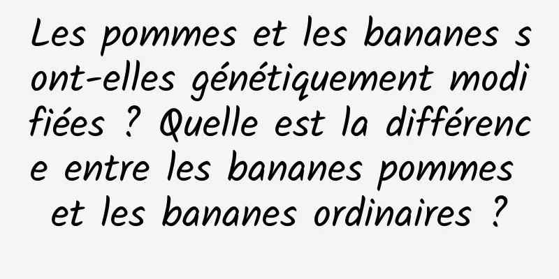 Les pommes et les bananes sont-elles génétiquement modifiées ? Quelle est la différence entre les bananes pommes et les bananes ordinaires ?