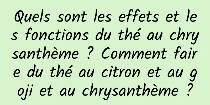 Quels sont les effets et les fonctions du thé au chrysanthème ? Comment faire du thé au citron et au goji et au chrysanthème ?