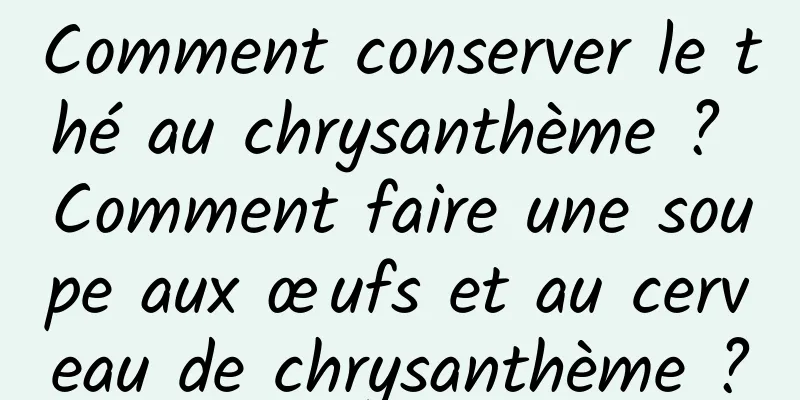 Comment conserver le thé au chrysanthème ? Comment faire une soupe aux œufs et au cerveau de chrysanthème ?