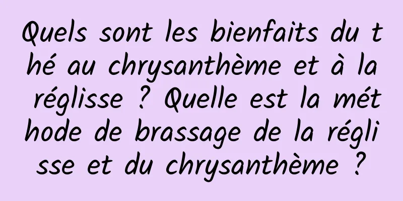 Quels sont les bienfaits du thé au chrysanthème et à la réglisse ? Quelle est la méthode de brassage de la réglisse et du chrysanthème ?