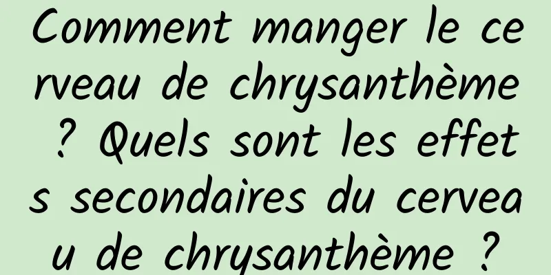 Comment manger le cerveau de chrysanthème ? Quels sont les effets secondaires du cerveau de chrysanthème ?