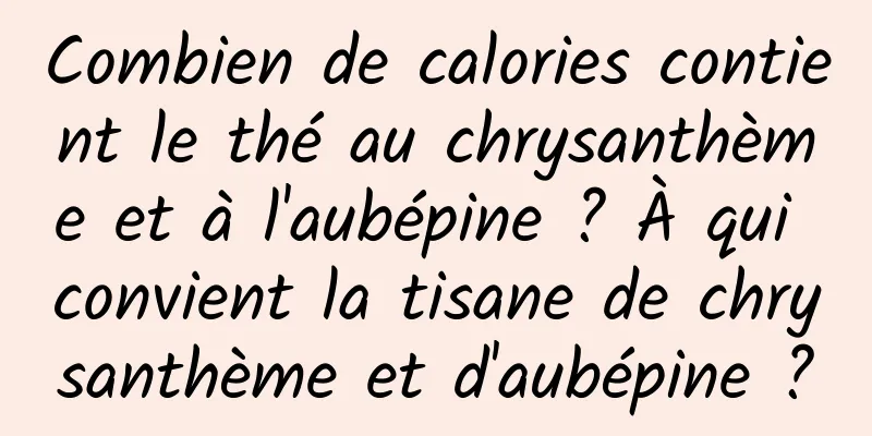 Combien de calories contient le thé au chrysanthème et à l'aubépine ? À qui convient la tisane de chrysanthème et d'aubépine ?