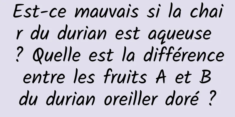 Est-ce mauvais si la chair du durian est aqueuse ? Quelle est la différence entre les fruits A et B du durian oreiller doré ?