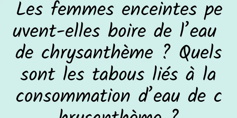 Les femmes enceintes peuvent-elles boire de l’eau de chrysanthème ? Quels sont les tabous liés à la consommation d’eau de chrysanthème ?