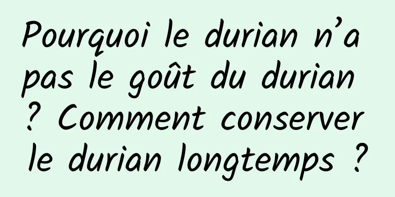 Pourquoi le durian n’a pas le goût du durian ? Comment conserver le durian longtemps ?
