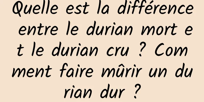 Quelle est la différence entre le durian mort et le durian cru ? Comment faire mûrir un durian dur ?