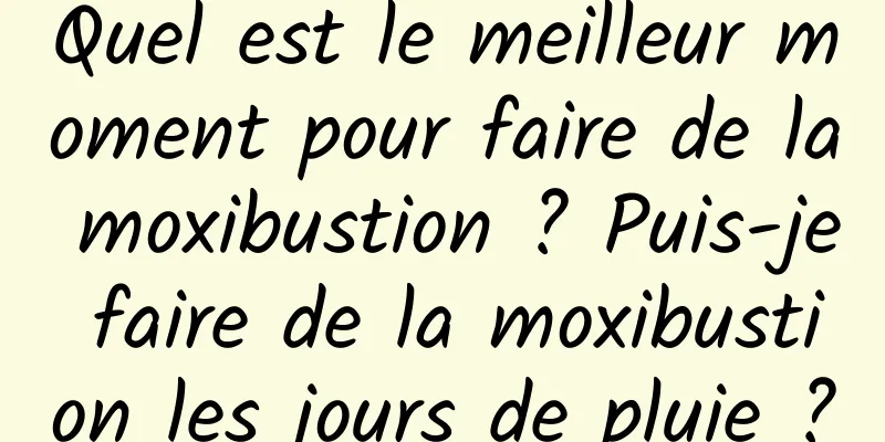 Quel est le meilleur moment pour faire de la moxibustion ? Puis-je faire de la moxibustion les jours de pluie ?