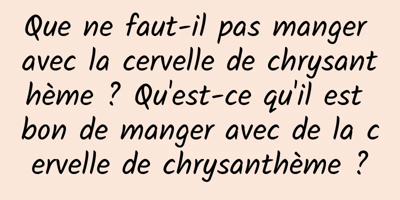 Que ne faut-il pas manger avec la cervelle de chrysanthème ? Qu'est-ce qu'il est bon de manger avec de la cervelle de chrysanthème ?