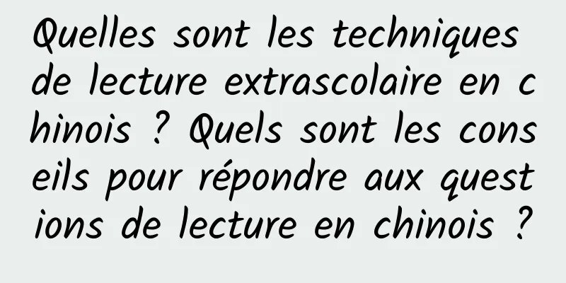 Quelles sont les techniques de lecture extrascolaire en chinois ? Quels sont les conseils pour répondre aux questions de lecture en chinois ?