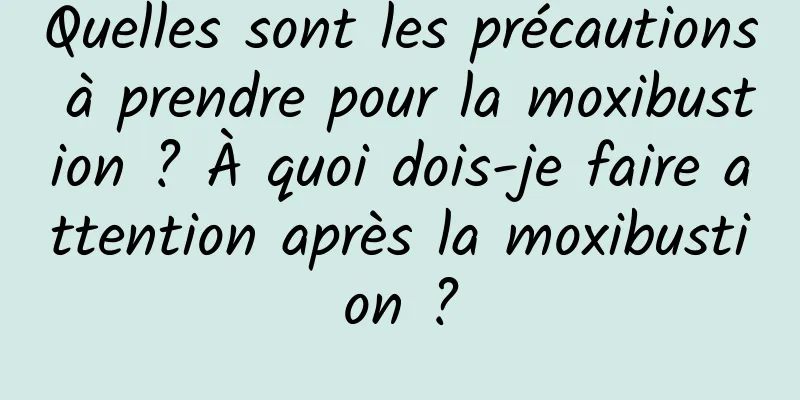 Quelles sont les précautions à prendre pour la moxibustion ? À quoi dois-je faire attention après la moxibustion ?
