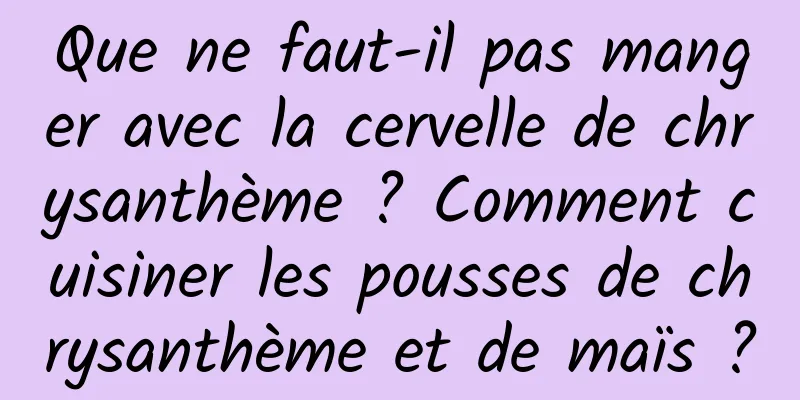 Que ne faut-il pas manger avec la cervelle de chrysanthème ? Comment cuisiner les pousses de chrysanthème et de maïs ?