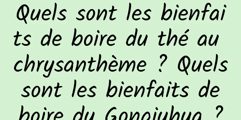 Quels sont les bienfaits de boire du thé au chrysanthème ? Quels sont les bienfaits de boire du Gongjuhua ?