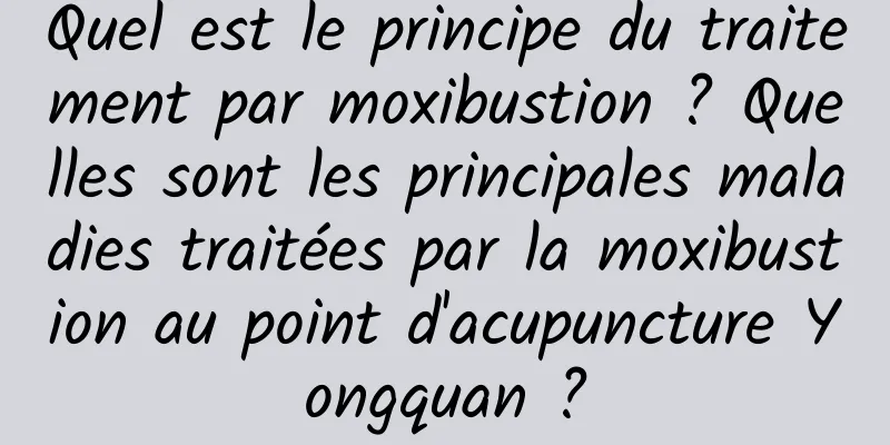 Quel est le principe du traitement par moxibustion ? Quelles sont les principales maladies traitées par la moxibustion au point d'acupuncture Yongquan ?