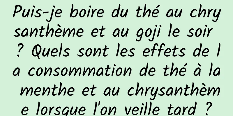 Puis-je boire du thé au chrysanthème et au goji le soir ? Quels sont les effets de la consommation de thé à la menthe et au chrysanthème lorsque l'on veille tard ?
