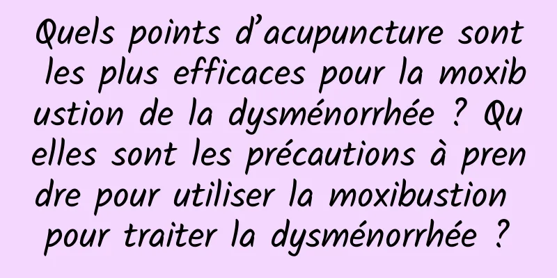 Quels points d’acupuncture sont les plus efficaces pour la moxibustion de la dysménorrhée ? Quelles sont les précautions à prendre pour utiliser la moxibustion pour traiter la dysménorrhée ?