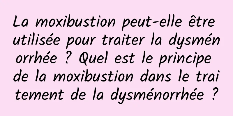 La moxibustion peut-elle être utilisée pour traiter la dysménorrhée ? Quel est le principe de la moxibustion dans le traitement de la dysménorrhée ?