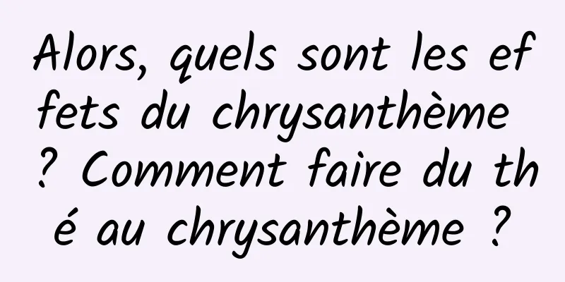 Alors, quels sont les effets du chrysanthème ? Comment faire du thé au chrysanthème ?