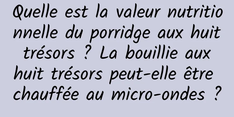 Quelle est la valeur nutritionnelle du porridge aux huit trésors ? La bouillie aux huit trésors peut-elle être chauffée au micro-ondes ?