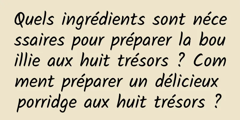 Quels ingrédients sont nécessaires pour préparer la bouillie aux huit trésors ? Comment préparer un délicieux porridge aux huit trésors ?