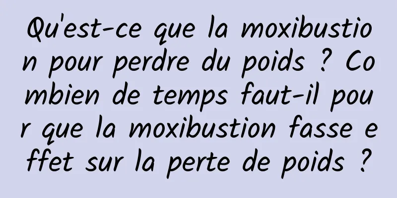 Qu'est-ce que la moxibustion pour perdre du poids ? Combien de temps faut-il pour que la moxibustion fasse effet sur la perte de poids ?