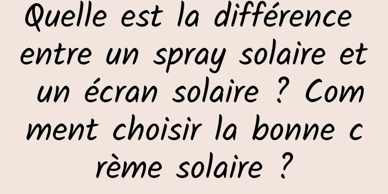 Quelle est la différence entre un spray solaire et un écran solaire ? Comment choisir la bonne crème solaire ?