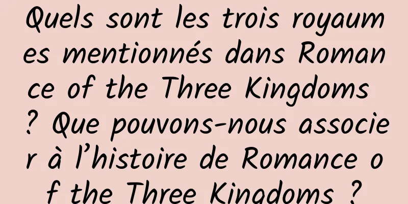 Quels sont les trois royaumes mentionnés dans Romance of the Three Kingdoms ? Que pouvons-nous associer à l’histoire de Romance of the Three Kingdoms ?