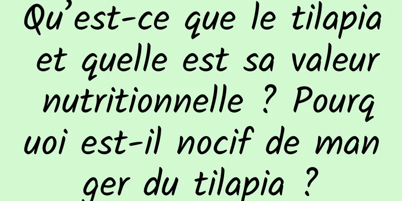 Qu’est-ce que le tilapia et quelle est sa valeur nutritionnelle ? Pourquoi est-il nocif de manger du tilapia ?