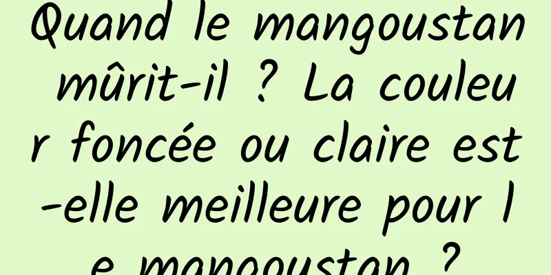 Quand le mangoustan mûrit-il ? La couleur foncée ou claire est-elle meilleure pour le mangoustan ?