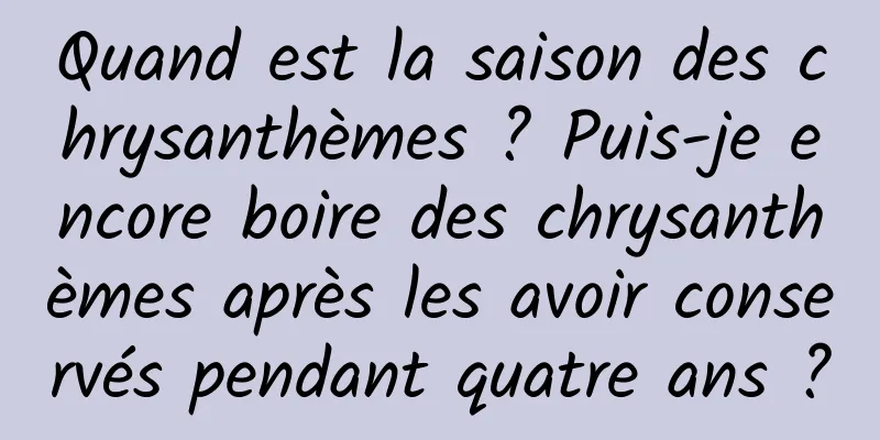 Quand est la saison des chrysanthèmes ? Puis-je encore boire des chrysanthèmes après les avoir conservés pendant quatre ans ?