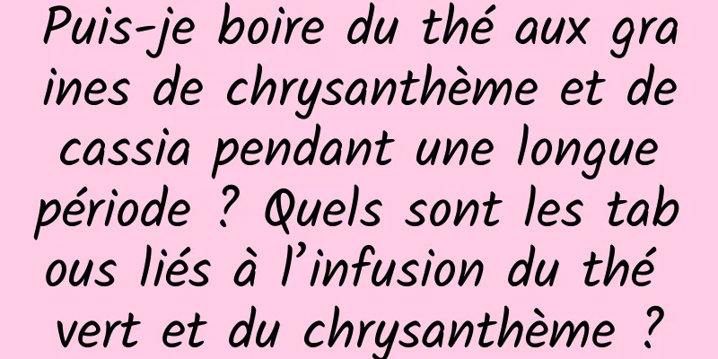 Puis-je boire du thé aux graines de chrysanthème et de cassia pendant une longue période ? Quels sont les tabous liés à l’infusion du thé vert et du chrysanthème ?