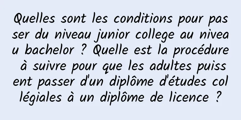 Quelles sont les conditions pour passer du niveau junior college au niveau bachelor ? Quelle est la procédure à suivre pour que les adultes puissent passer d'un diplôme d'études collégiales à un diplôme de licence ?