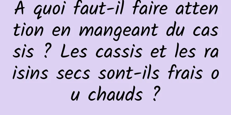 À quoi faut-il faire attention en mangeant du cassis ? Les cassis et les raisins secs sont-ils frais ou chauds ?