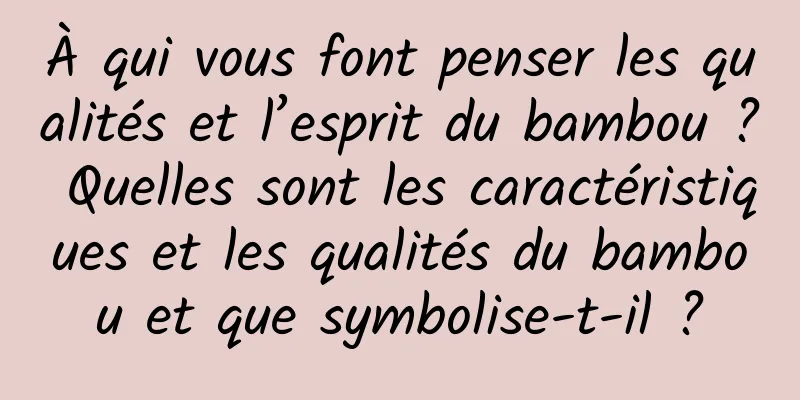 À qui vous font penser les qualités et l’esprit du bambou ? Quelles sont les caractéristiques et les qualités du bambou et que symbolise-t-il ?