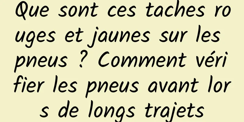 Que sont ces taches rouges et jaunes sur les pneus ? Comment vérifier les pneus avant lors de longs trajets