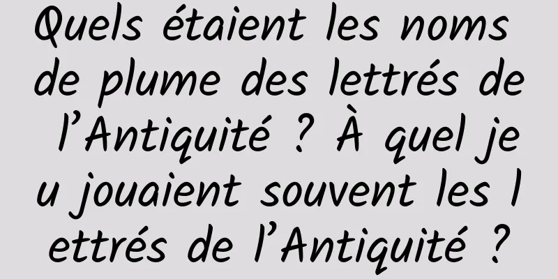 Quels étaient les noms de plume des lettrés de l’Antiquité ? À quel jeu jouaient souvent les lettrés de l’Antiquité ?