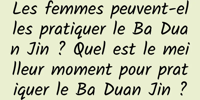 Les femmes peuvent-elles pratiquer le Ba Duan Jin ? Quel est le meilleur moment pour pratiquer le Ba Duan Jin ?
