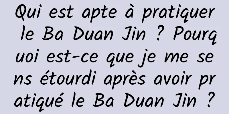Qui est apte à pratiquer le Ba Duan Jin ? Pourquoi est-ce que je me sens étourdi après avoir pratiqué le Ba Duan Jin ?