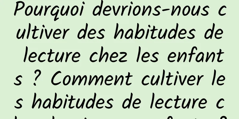 Pourquoi devrions-nous cultiver des habitudes de lecture chez les enfants ? Comment cultiver les habitudes de lecture chez les jeunes enfants ?