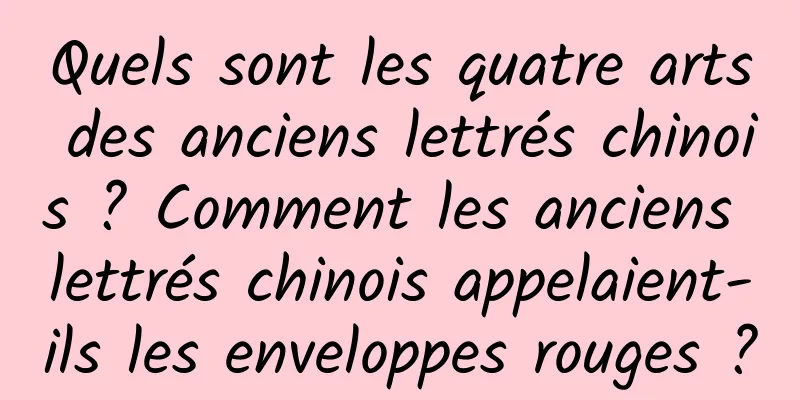 Quels sont les quatre arts des anciens lettrés chinois ? Comment les anciens lettrés chinois appelaient-ils les enveloppes rouges ?