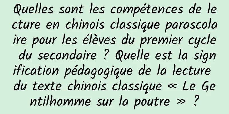 Quelles sont les compétences de lecture en chinois classique parascolaire pour les élèves du premier cycle du secondaire ? Quelle est la signification pédagogique de la lecture du texte chinois classique « Le Gentilhomme sur la poutre » ?