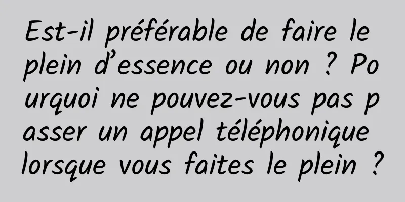 Est-il préférable de faire le plein d’essence ou non ? Pourquoi ne pouvez-vous pas passer un appel téléphonique lorsque vous faites le plein ?