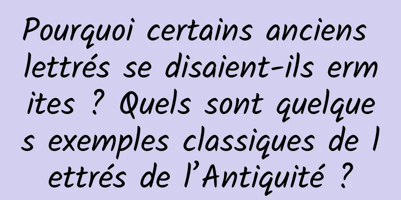 Pourquoi certains anciens lettrés se disaient-ils ermites ? Quels sont quelques exemples classiques de lettrés de l’Antiquité ?